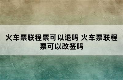 火车票联程票可以退吗 火车票联程票可以改签吗